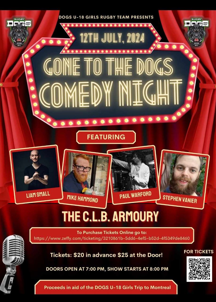 Event Details Title: Gone to the Dogs Comedy Night Date: 12th July, 2024 Venue: The C.L.B. Armoury Tickets: $20 in advance, $25 at the door Time: Doors open at 7:00 PM, Show starts at 8:00 PM Purpose: Proceeds in aid of the DOGS U-18 Girls Trip to Montreal Performers Liam Small (Photo of a man with a shaved head wearing a black shirt). Mike Hammond (Photo of a man with red hair, beard, glasses, and wearing a gray shirt). Paul Warford (Photo of a man with curly hair, wearing glasses and a white shirt, performing on stage). Stephen Vanier (Photo of a man with a beard and mustache, wearing a green shirt). Visual Elements Background: Red theater curtains with a spotlight effect. Title Design: "GONE TO THE DOGS COMEDY NIGHT" in large, marquee-style lights with a banner showing the date at the top. Logos: DOGS U-18 Girls Rugby Team logo at the top corners. Additional Information: A QR code for tickets and a link to purchase tickets online. A vintage microphone illustration at the bottom left corner. The poster has a vibrant, theatrical design, indicating an exciting and entertaining comedy event for a good cause.