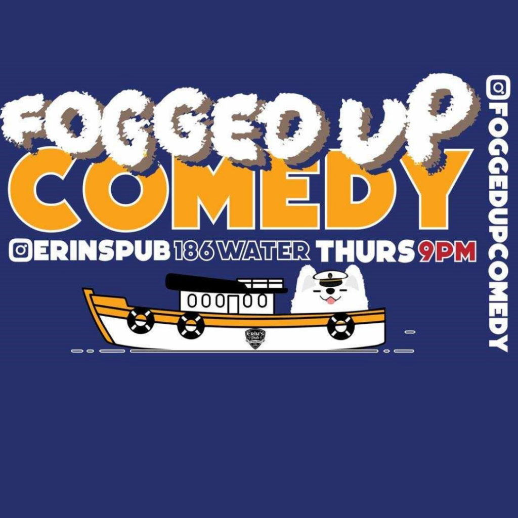 Subject Event: Comedy Night Venue: Erin's Pub Address: 186 Water Time: Thursday at 9 PM Instagram: @foggedupcomedy Appearance Text: The text "Fogged Up Comedy" is prominently displayed in large, bold letters at the top. The word "Fogged" has a foggy or cloudy effect on it. Graphic: There is a cartoon-style boat with a happy white dog wearing a captain's hat, positioned below the event details. Background: The background is dark blue, creating a contrast with the bright yellow and white text and graphic elements. This image is a vibrant and playful advertisement for a comedy night event, utilizing fun graphics and bold text to capture attention.