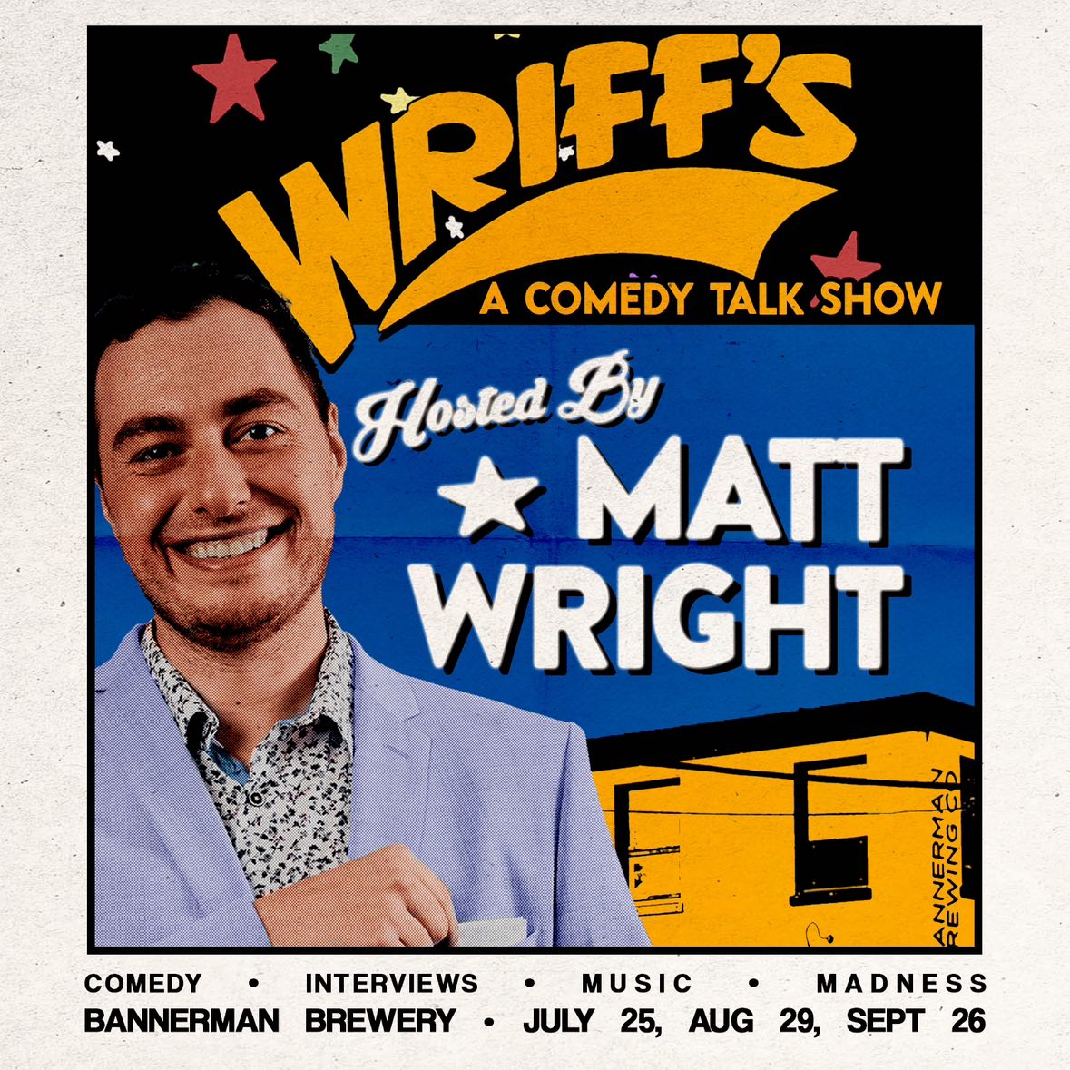 The image is a vibrant and colorful promotional flyer for "WRIFF'S A COMEDY TALK SHOW." The top of the flyer features the show's name in bold, yellow letters with a curved underline, set against a black background with stars scattered around. Text on the flyer includes: "Hosted by MATT WRIGHT" in large white letters with a star symbol. "COMEDY • INTERVIEWS • MUSIC • MADNESS" "BANNERMAN BREWERY • JULY 25, AUG 29, SEPT 26" At the bottom, there is a small banner of the Bannerman Brewery logo. The left side of the flyer features a smiling man, presumably Matt Wright, wearing a light blue blazer and a patterned shirt. The overall design is lively and inviting, aiming to attract attention for the comedy talk show event.