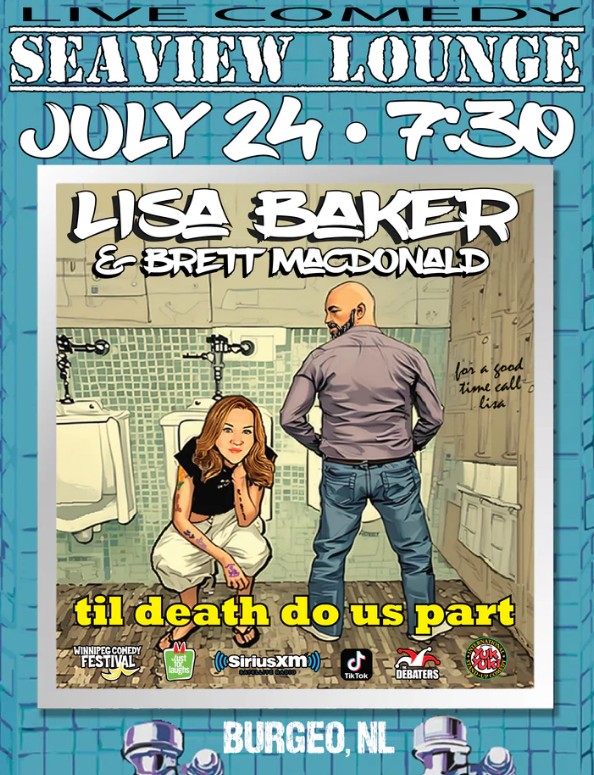 This poster promotes a live comedy event featuring Lisa Baker & Brett MacDonald with their show titled: "Til Death Do Us Part" Event Details: Date: July 24 Time: 7:30 PM Venue: Seaview Lounge Location: Burgeo, NL The playful poster art places the comedians in a bathroom scene with Lisa crouched and Brett standing near urinals, alongside the cheeky text: "For a good time call Lisa." Comedy credits include: 🎤 The Debaters 🎭 Just for Laughs 📻 SiriusXM 🎟 Winnipeg Comedy Festival 📱 TikTok 😂 Yuk Yuk’s