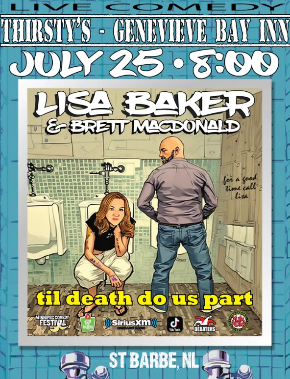 🎤 Live Comedy at Thirsty’s – Genevieve Bay Inn Lisa Baker & Brett MacDonald present their comedy show: "Til Death Do Us Part" 🗓 Date: July 25 🕗 Time: 8:00 PM 📍 Location: St. Barbe, NL The visual style continues the quirky theme with Lisa crouched beside urinals and Brett facing the wall, with playful graffiti reading: “For a good time call Lisa.” Featuring comedians seen on: Winnipeg Comedy Festival Just For Laughs SiriusXM TikTok The Debaters Yuk Yuk’s