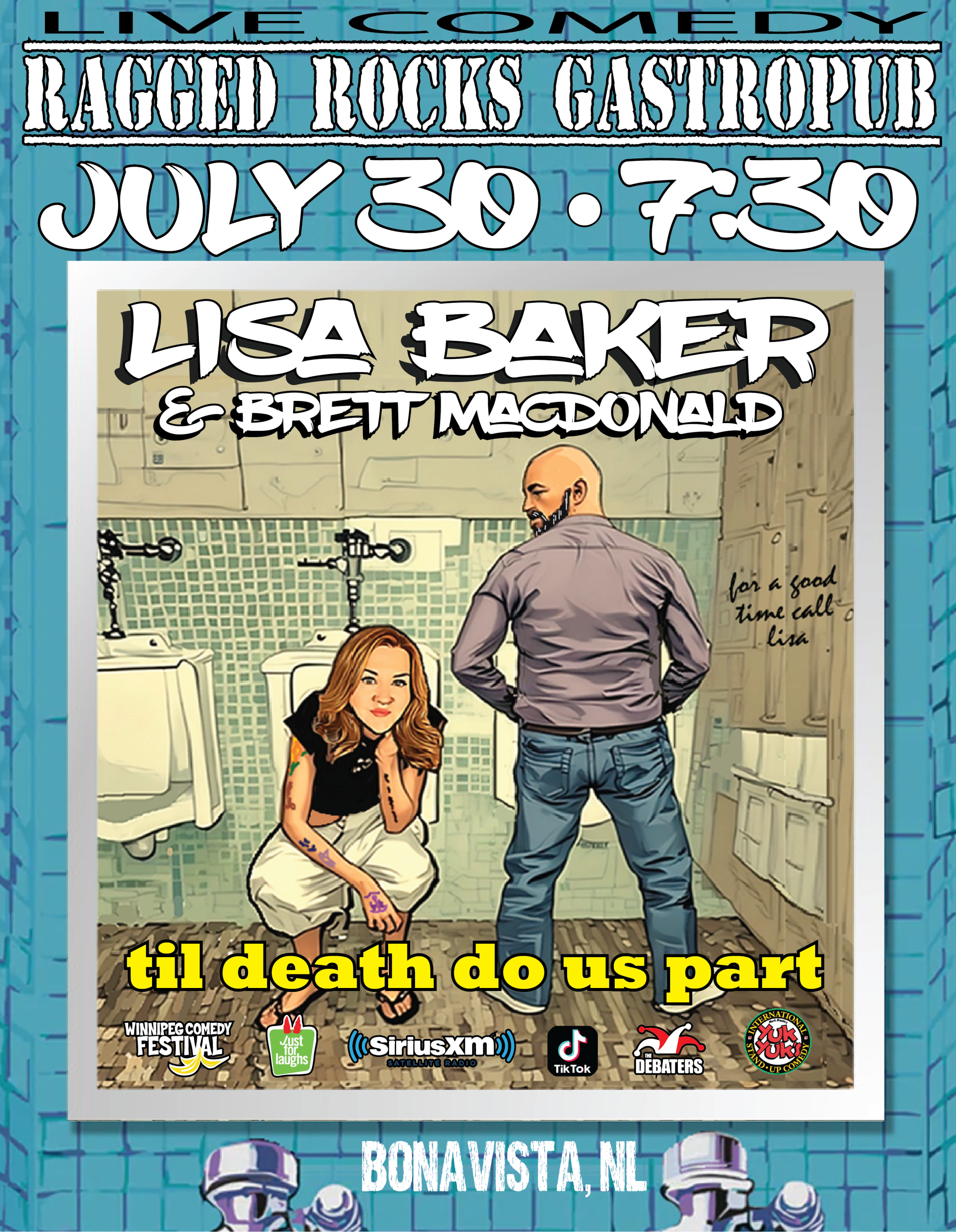 This poster promotes a live comedy show featuring: 🎤 Comedians: Lisa Baker & Brett MacDonald 📅 Date & Time: July 30 at 7:30 PM 📍 Venue: Ragged Rocks Gastropub Bonavista, NL 🧼 Poster Art: A cartoon-style depiction of Lisa crouched confidently in a men’s washroom with Brett standing, back turned, looking over his shoulder. Background graffiti includes a cheeky note: “For a good time call Lisa.” Bold yellow text reads: "til death do us part" — setting a darkly comedic tone. 🔊 Sponsors/Partners: Winnipeg Comedy Festival Just For Laughs SiriusXM TikTok The Debaters Yuk Yuk’s Expect irreverent, clever, and edgy stand-up — a hilarious evening guaranteed!