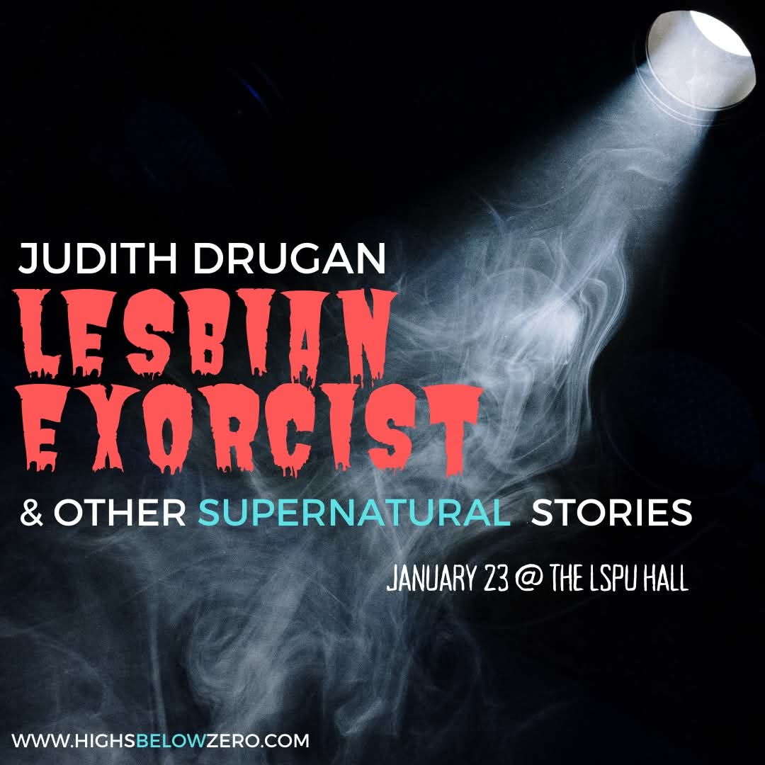 This promotional poster advertises "Lesbian Exorcist & Other Supernatural Stories," a theatrical event by Judith Drugan. The bold, red, horror-themed font for the title "Lesbian Exorcist" stands out against a dark, smoky background illuminated by a single spotlight. The supporting text highlights the event date—January 23—at the LSPU Hall, adding to the dramatic and mysterious atmosphere. The subtle tagline "Other Supernatural Stories" in contrasting turquoise provides intrigue, inviting the audience into a world of thrilling narratives. The event is presented with the URL for further information: www.highsbelowzero.com.