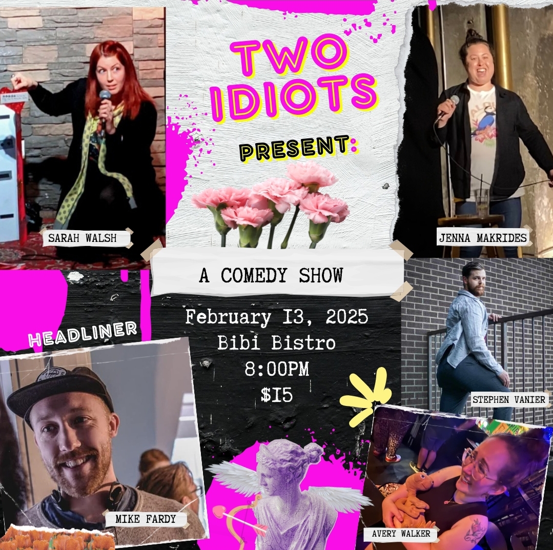 This poster is for a comedy show titled "Two Idiots Present: A Comedy Show" with a vibrant and eclectic design featuring a mix of photos, textures, and bright colors. Layout and Design: The background combines splashes of hot pink, black, and white, with various textures, including paper rips, paint splashes, and floral elements. Pink carnations are centrally placed as part of the aesthetic. The title "Two Idiots Present:" is prominently displayed at the top in neon pink and yellow letters. Featured Performers: Sarah Walsh (Top left): She’s performing on stage, holding a microphone and gesturing animatedly. She is framed against a brick wall backdrop. Jenna Makrides (Top right): Pictured mid-performance, holding a microphone with a wide, engaging smile, wearing a graphic T-shirt and blazer. Mike Fardy (Bottom left): The headliner, pictured smiling and wearing a cap. His photo is accented with a label identifying him as the headliner. Stephen Vanier (Middle right): Dressed sharply in a blazer, posed against a brick wall with a playful expression, leaning slightly backward. Avery Walker (Bottom right): Seen at a casual setting, smiling while sitting and holding a drink, exuding a relaxed and fun vibe. Event Details: Date: February 13, 2025 Venue: Bibi Bistro Time: 8:00 PM Admission: $15 The collage-style design, with its bold visuals and quirky elements like a small statue and doodles, conveys a playful and creative tone, fitting for a comedy show.