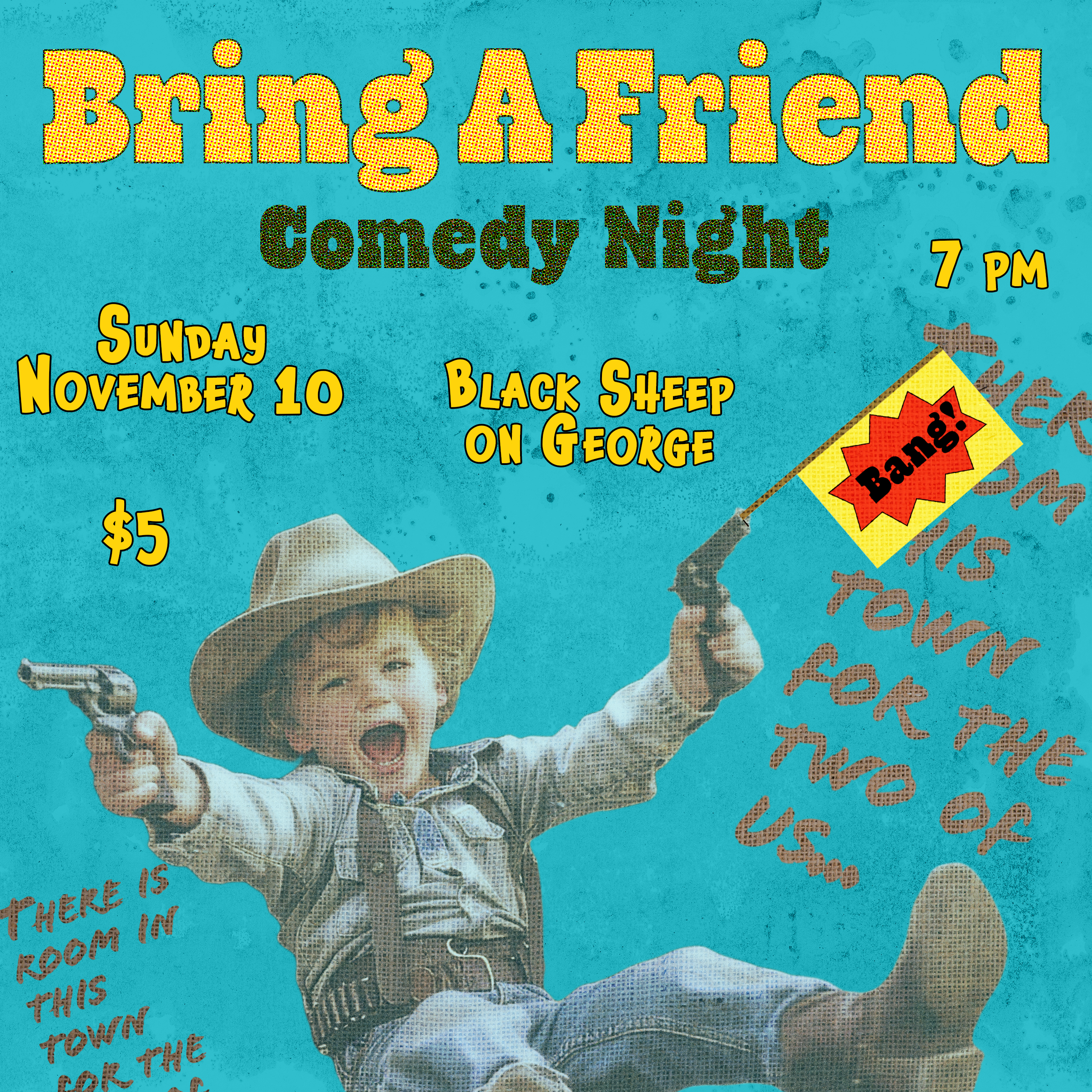 This poster promotes the Bring A Friend Comedy Night happening on Sunday, November 10 at 7 PM at the Black Sheep on George. Entry is $5. The playful design features a young child dressed as a cowboy, aiming toy guns with a “Bang!” pop art detail on one of the guns. The text, “There is room in this town for the two of us,” adds a humorous Western vibe, suggesting a fun, lighthearted comedy experience.